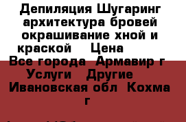 Депиляция.Шугаринг.архитектура бровей окрашивание хной и краской  › Цена ­ 100 - Все города, Армавир г. Услуги » Другие   . Ивановская обл.,Кохма г.